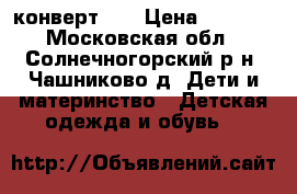 конверт  2 › Цена ­ 1 000 - Московская обл., Солнечногорский р-н, Чашниково д. Дети и материнство » Детская одежда и обувь   